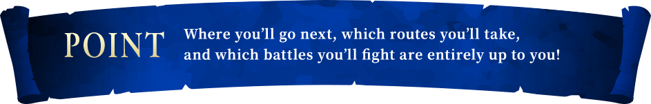 POINT Where you’ll go next, which routes you’ll take, and which battles you’ll fight are entirely up to you!