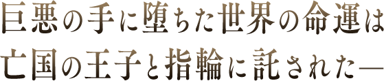 巨悪の手に堕ちた世界の命運は亡国の王子と指輪に託された—