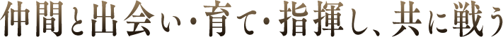 仲間と出会い・育て・指揮し、共に戦う